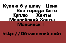 Куплю б/у шину › Цена ­ 1 000 - Все города Авто » Куплю   . Ханты-Мансийский,Ханты-Мансийск г.